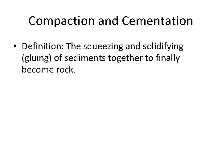 Compaction and Cementation • Definition: The squeezing and solidifying (gluing) of sediments together to