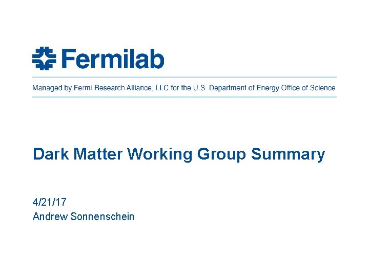 Dark Matter Working Group Summary 4/21/17 Andrew Sonnenschein 
