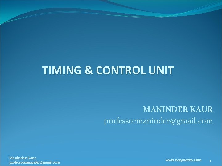 TIMING & CONTROL UNIT MANINDER KAUR professormaninder@gmail. com Maninder Kaur professormaninder@gmail. com www. eazynotes.