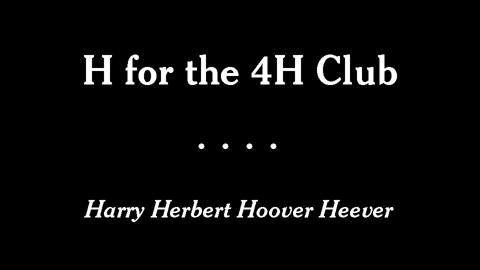 H for the 4 H Club ···· Harry Herbert Hoover Heever 
