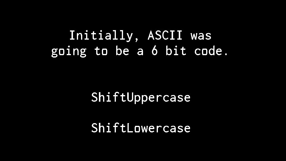 Initially, ASCII was going to be a 6 bit code. Shift. Uppercase Shift. Lowercase