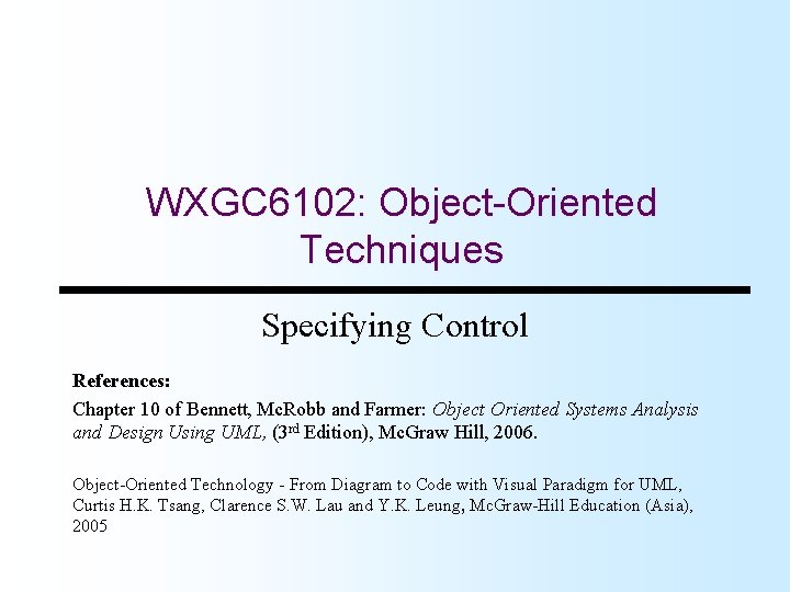 WXGC 6102: Object-Oriented Techniques Specifying Control References: Chapter 10 of Bennett, Mc. Robb and