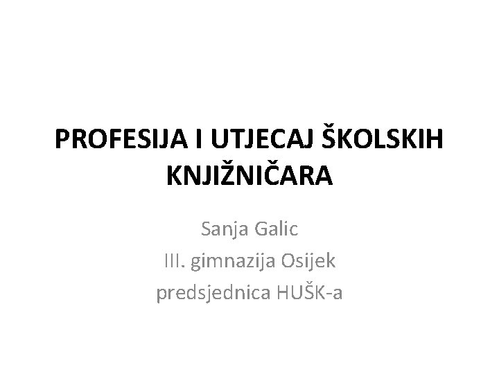 PROFESIJA I UTJECAJ ŠKOLSKIH KNJIŽNIČARA Sanja Galic III. gimnazija Osijek predsjednica HUŠK-a 