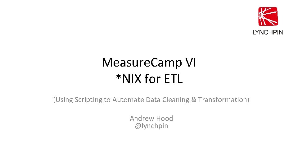 Measure. Camp VI *NIX for ETL (Using Scripting to Automate Data Cleaning & Transformation)