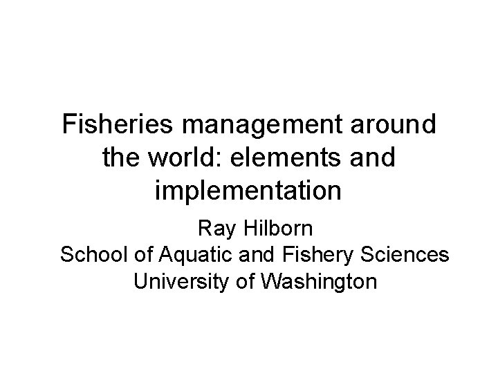 Fisheries management around the world: elements and implementation Ray Hilborn School of Aquatic and