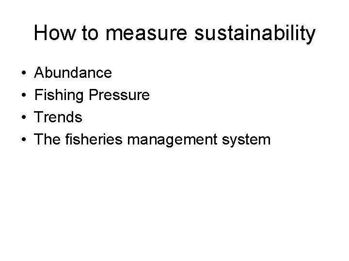 How to measure sustainability • • Abundance Fishing Pressure Trends The fisheries management system