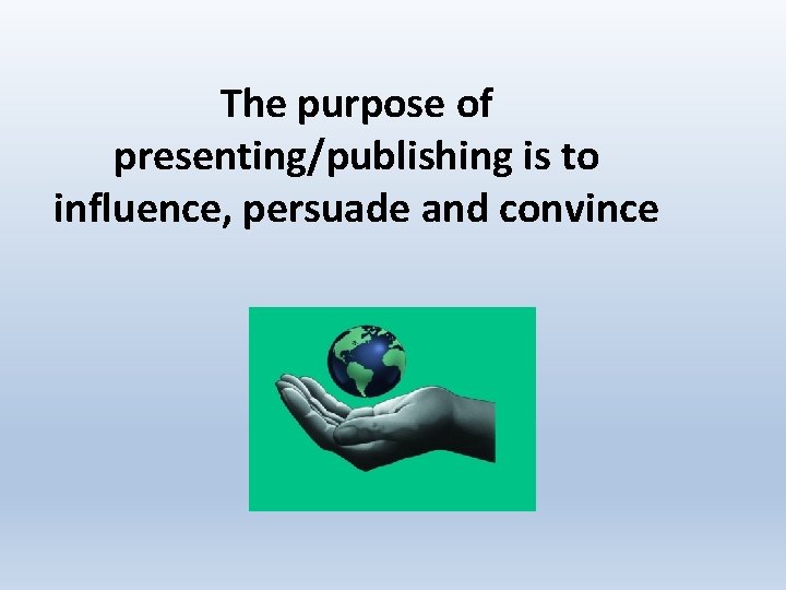 The purpose of presenting/publishing is to influence, persuade and convince 