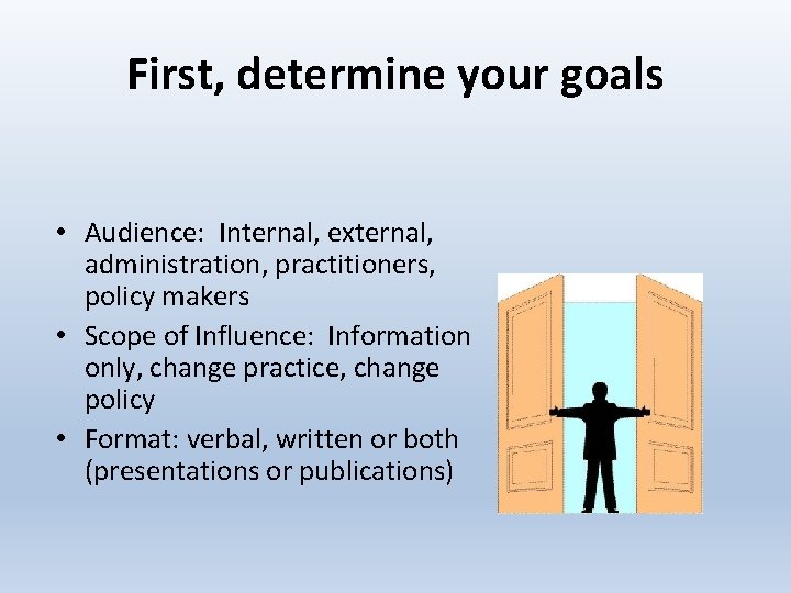 First, determine your goals • Audience: Internal, external, administration, practitioners, policy makers • Scope