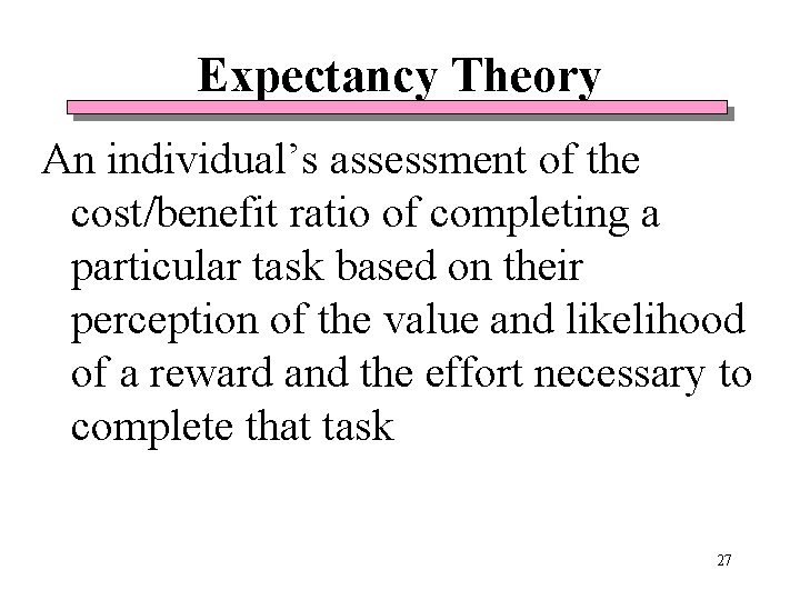 Expectancy Theory An individual’s assessment of the cost/benefit ratio of completing a particular task Expectancy Theory An individual’s assessment of the cost/benefit ratio of completing a particular task