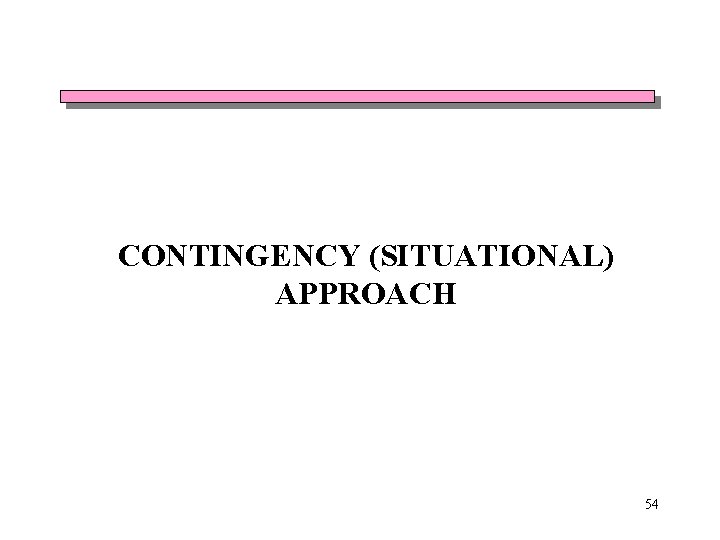 CONTINGENCY (SITUATIONAL) APPROACH 54 CONTINGENCY (SITUATIONAL) APPROACH 54