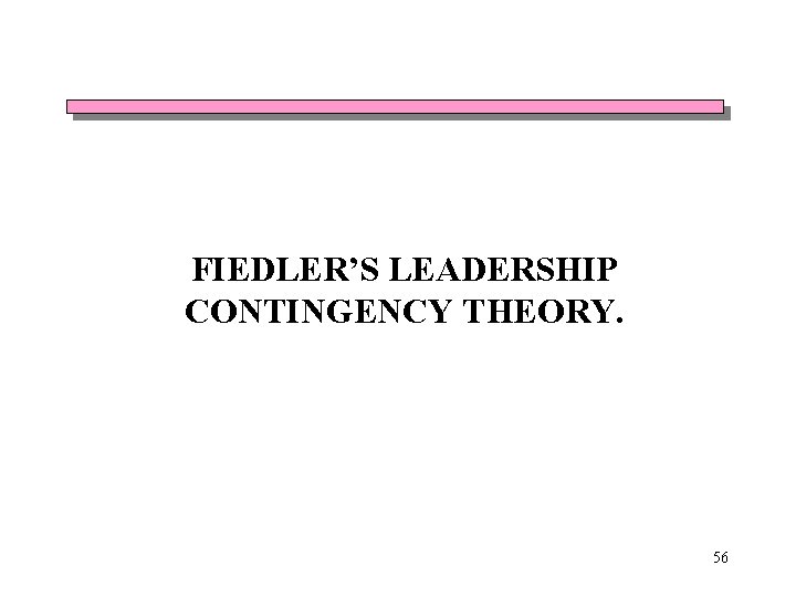 FIEDLER’S LEADERSHIP CONTINGENCY THEORY. 56 FIEDLER’S LEADERSHIP CONTINGENCY THEORY. 56