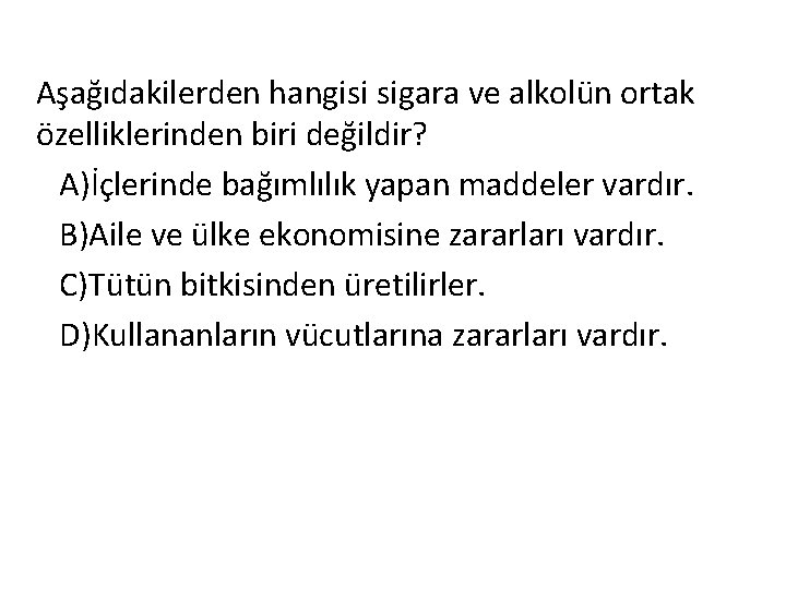 Aşağıdakilerden hangisi sigara ve alkolün ortak özelliklerinden biri değildir? A)İçlerinde bağımlılık yapan maddeler vardır.