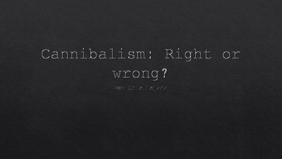 Cannibalism: Right or wrong? By: Joie Tejada 