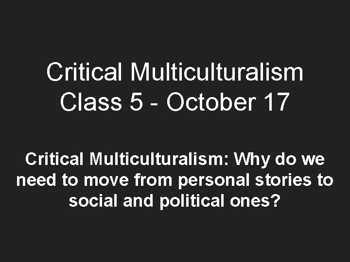 Critical Multiculturalism Class 5 - October 17 Critical Multiculturalism: Why do we need to