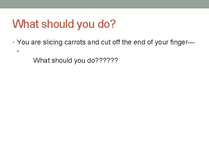 What should you do? • You are slicing carrots and cut off the end