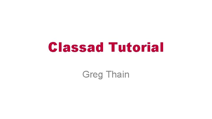 Classad Tutorial Greg Thain 