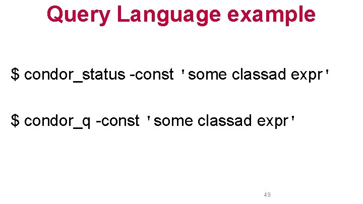 Query Language example $ condor_status -const 'some classad expr' $ condor_q -const 'some classad