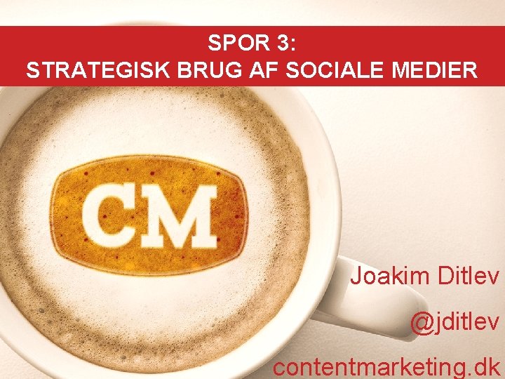 SPOR 3: STRATEGISK BRUG AF SOCIALE MEDIER Joakim Ditlev @jditlev contentmarketing. dk 