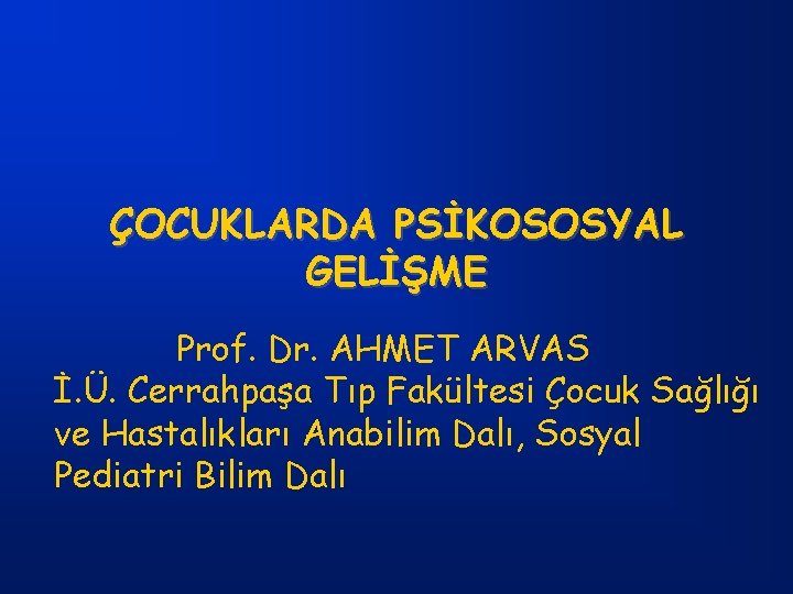 ÇOCUKLARDA PSİKOSOSYAL GELİŞME Prof. Dr. AHMET ARVAS İ. Ü. Cerrahpaşa Tıp Fakültesi Çocuk Sağlığı