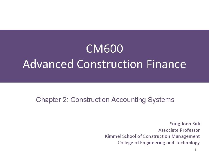 CM 600 Advanced Construction Finance Chapter 2: Construction Accounting Systems Sung Joon Suk Associate CM 600 Advanced Construction Finance Chapter 2: Construction Accounting Systems Sung Joon Suk Associate