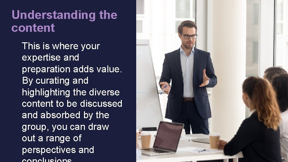Understanding the content This is where your expertise and preparation adds value. By curating