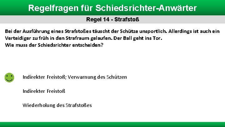 Regelfragen für Schiedsrichter-Anwärter Regel 14 - Strafstoß Bei der Ausführung eines Strafstoßes täuscht der Regelfragen für Schiedsrichter-Anwärter Regel 14 - Strafstoß Bei der Ausführung eines Strafstoßes täuscht der