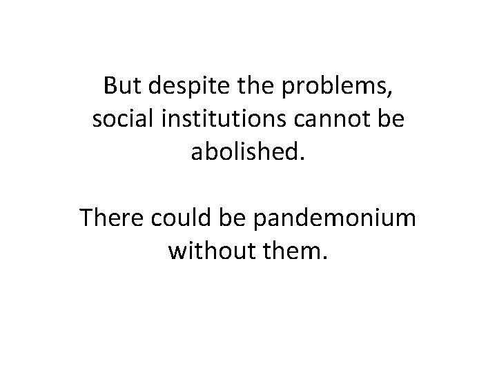 But despite the problems, social institutions cannot be abolished. There could be pandemonium without