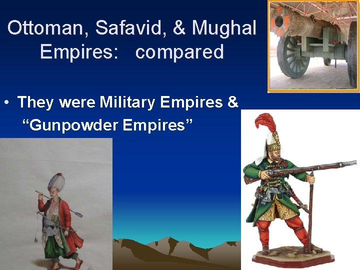 Ottoman, Safavid, & Mughal Empires: compared • They were Military Empires & “Gunpowder Empires”