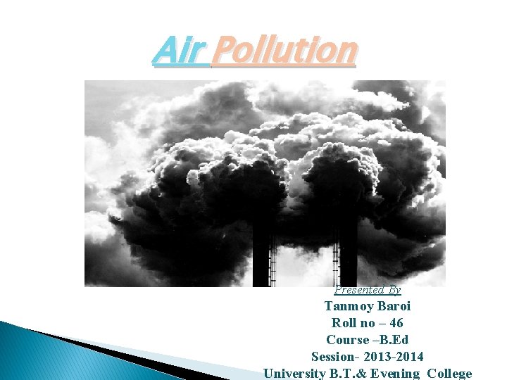 Air Pollution Presented By Tanmoy Baroi Roll no – 46 Course –B. Ed Session-