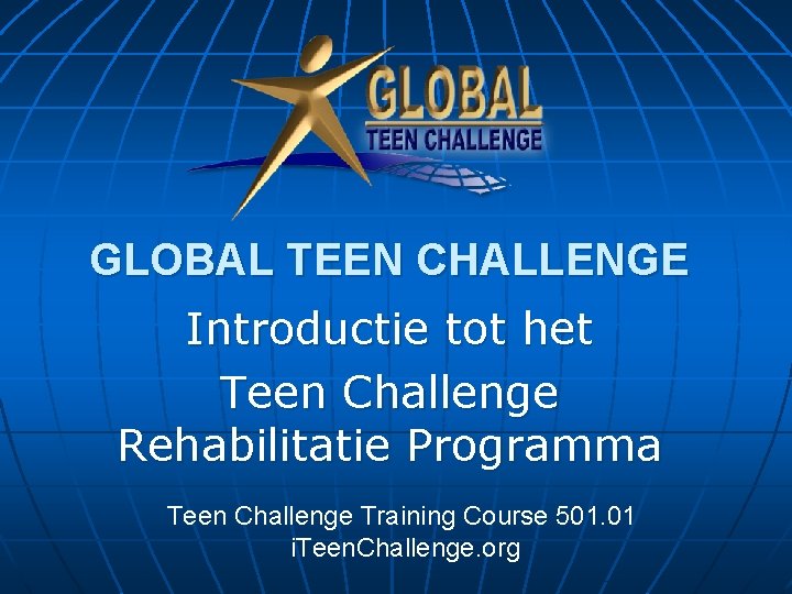 GLOBAL TEEN CHALLENGE Introductie tot het Teen Challenge Rehabilitatie Programma Teen Challenge Training Course