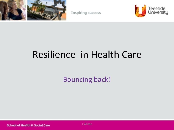 Resilience in Health Care Bouncing back! L Allison 