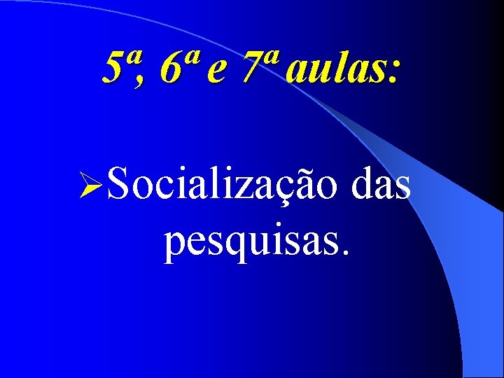 5ª, 6ª e 7ª aulas: ØSocialização das pesquisas. 