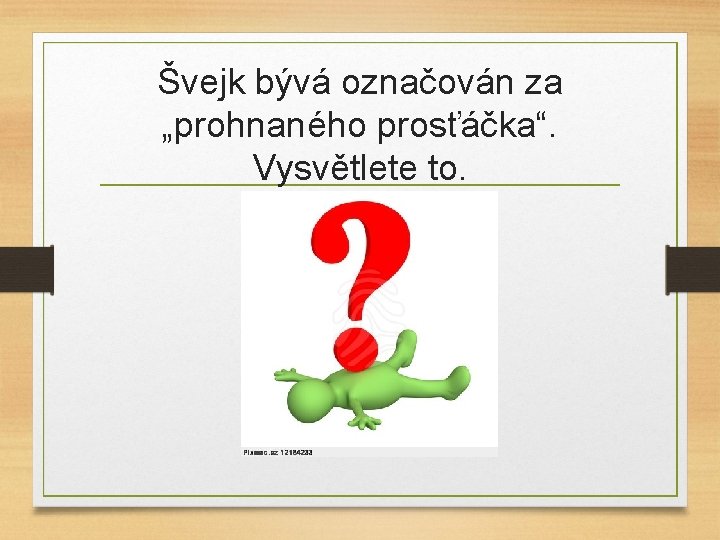 Švejk bývá označován za „prohnaného prosťáčka“. Vysvětlete to. 
