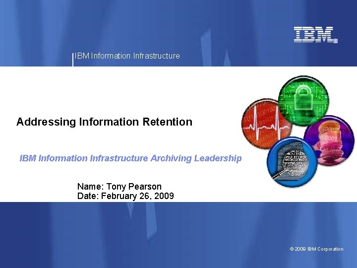 IBM Information Infrastructure Addressing Information Retention IBM Information Infrastructure Archiving Leadership Name: Tony Pearson