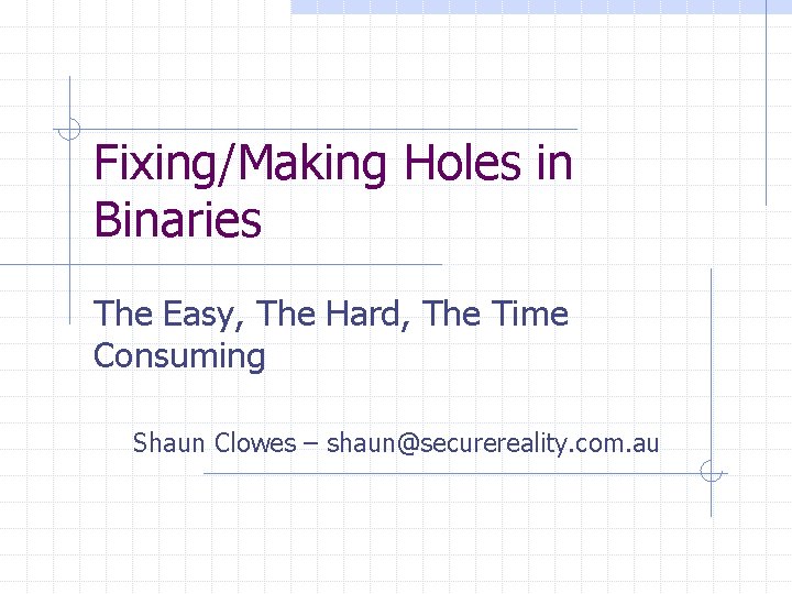Fixing/Making Holes in Binaries The Easy, The Hard, The Time Consuming Shaun Clowes –