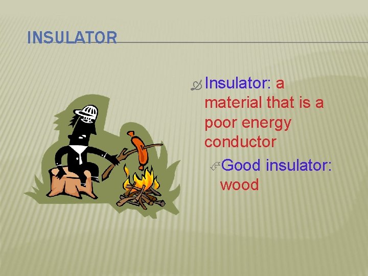 INSULATOR Insulator: a material that is a poor energy conductor Good insulator: wood 