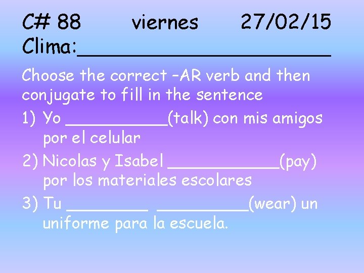C# 88 viernes 27/02/15 Clima: __________ Choose the correct –AR verb and then conjugate C# 88 viernes 27/02/15 Clima: __________ Choose the correct –AR verb and then conjugate