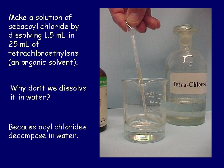 Make a solution of sebacoyl chloride by dissolving 1. 5 m. L in 25