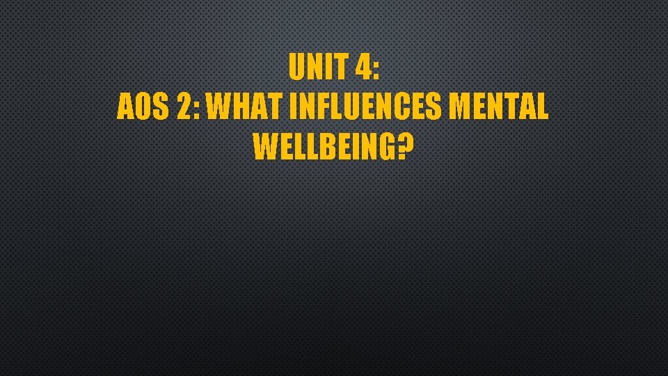 UNIT 4: AOS 2: WHAT INFLUENCES MENTAL WELLBEING? 