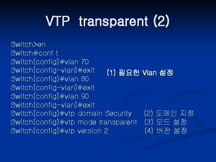 VTP transparent (2) Switch>en Switch#conf t Switch(config)#vlan 70 Switch(config-vlan)#exit (1) 필요한 Switch(config)#vlan 80 Switch(config-vlan)#exit