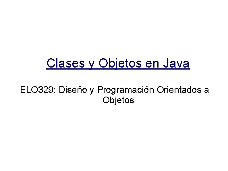 Clases y Objetos en Java ELO 329: Diseño y Programación Orientados a Objetos 