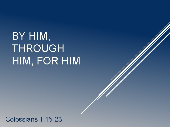 BY HIM, THROUGH HIM, FOR HIM Colossians 1: 15 -23 