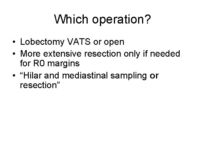 Which operation? • Lobectomy VATS or open • More extensive resection only if needed