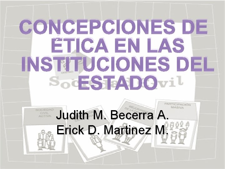 CONCEPCIONES DE ÉTICA EN LAS INSTITUCIONES DEL ESTADO Judith M. Becerra A. Erick D.