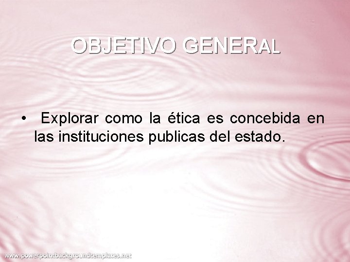 OBJETIVO GENERAL • Explorar como la ética es concebida en las instituciones publicas del