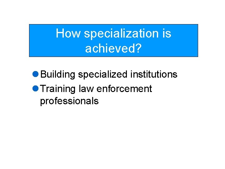 How specialization is achieved? l Building specialized institutions l Training law enforcement professionals 