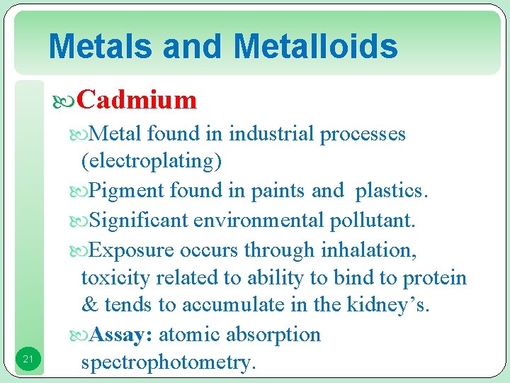 Metals and Metalloids Cadmium Metal found in industrial processes 21 (electroplating) Pigment found in