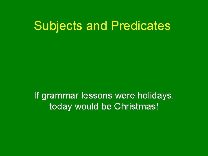 Subjects and Predicates If grammar lessons were holidays, today would be Christmas! 