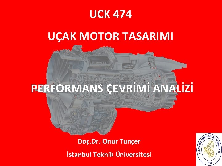 UCK 474 UÇAK MOTOR TASARIMI PERFORMANS ÇEVRİMİ ANALİZİ Doç. Dr. Onur Tunçer İstanbul Teknik