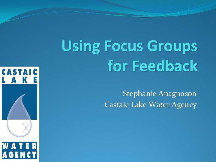 Using Focus Groups for Feedback Stephanie Anagnoson Castaic Lake Water Agency 
